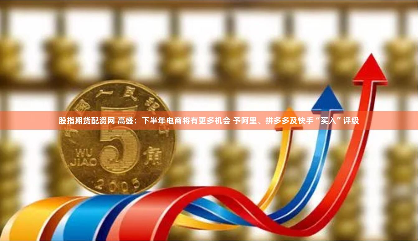 股指期貨配資網(wǎng) 高盛：下半年電商將有更多機(jī)會 予阿里、拼多多及快手“買入”評級