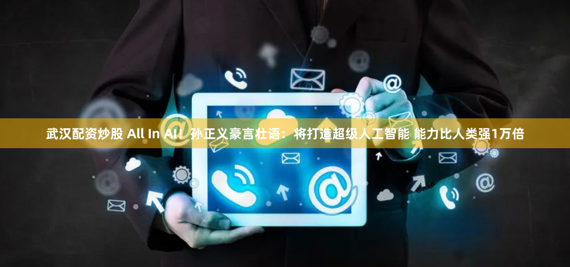武漢配資炒股 All In AI！孫正義豪言壯語：將打造超級人工智能 能力比人類強(qiáng)1萬倍