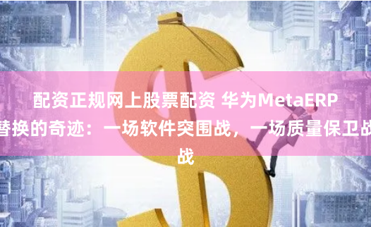 配資正規(guī)網(wǎng)上股票配資 華為MetaERP替換的奇跡：一場軟件突圍戰(zhàn)，一場質(zhì)量保衛(wèi)戰(zhàn)