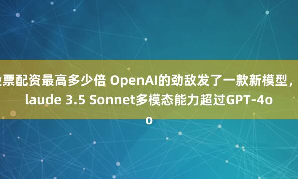 股票配資最高多少倍 OpenAI的勁敵發(fā)了一款新模型，Claude 3.5 Sonnet多模態(tài)能力超過GPT-4o
