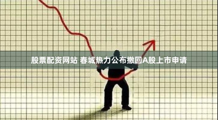 股票配資網(wǎng)站 春城熱力公布撤回A股上市申請