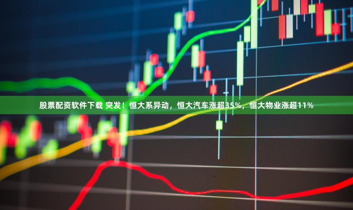 股票配資軟件下載 突發(fā)！恒大系異動，恒大汽車漲超35%，恒大物業(yè)漲超11%