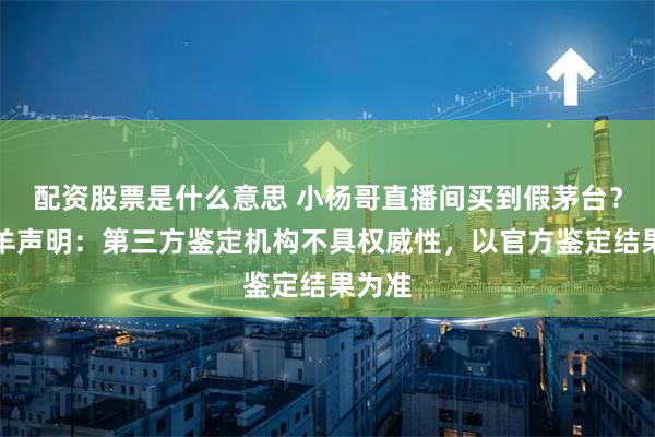 配資股票是什么意思 小楊哥直播間買到假茅臺？三只羊聲明：第三方鑒定機(jī)構(gòu)不具權(quán)威性，以官方鑒定結(jié)果為準(zhǔn)