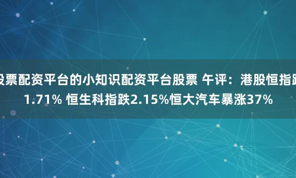股票配資平臺的小知識配資平臺股票 午評：港股恒指跌1.71% 恒生科指跌2.15%恒大汽車暴漲37%