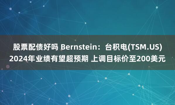 股票配債好嗎 Bernstein：臺(tái)積電(TSM.US)2024年業(yè)績有望超預(yù)期 上調(diào)目標(biāo)價(jià)至200美元