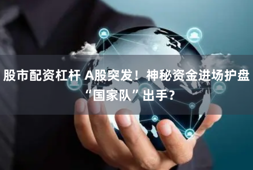 股市配資杠桿 A股突發(fā)！神秘資金進(jìn)場護(hù)盤 “國家隊”出手？