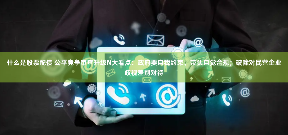 什么是股票配債 公平競爭審查升級N大看點：政府要自我約束、帶頭自覺合規(guī)；破除對民營企業(yè)歧視差別對待