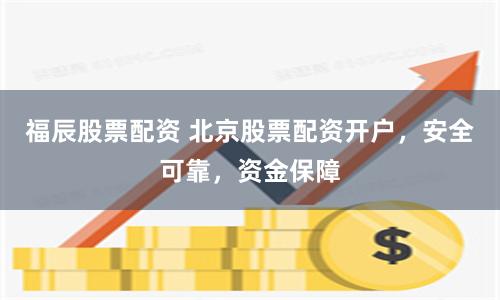 福辰股票配資 北京股票配資開戶，安全可靠，資金保障
