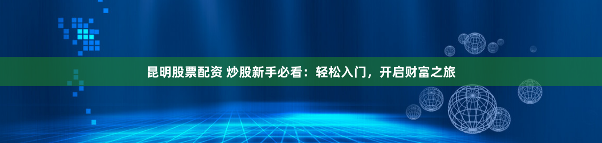 昆明股票配資 炒股新手必看：輕松入門，開啟財(cái)富之旅